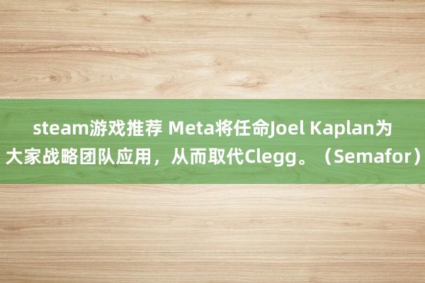 steam游戏推荐 Meta将任命Joel Kaplan为大家战略团队应用，从而取代Clegg。（Semafor）