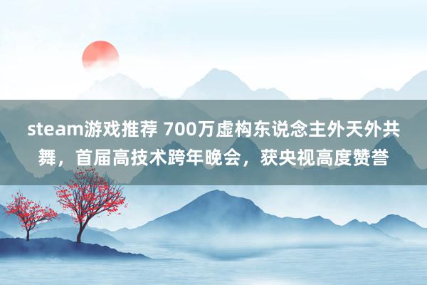 steam游戏推荐 700万虚构东说念主外天外共舞，首届高技术跨年晚会，获央视高度赞誉