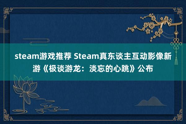 steam游戏推荐 Steam真东谈主互动影像新游《极谈游龙：淡忘的心跳》公布