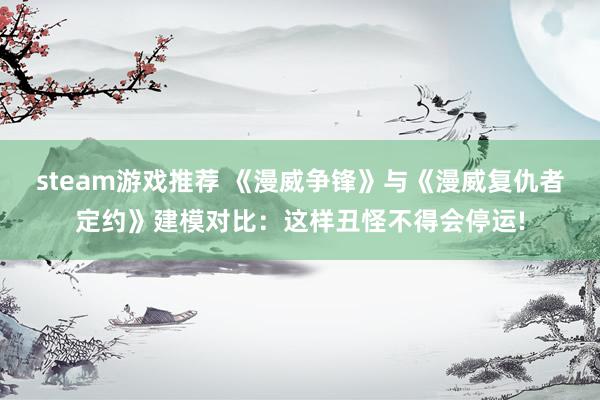 steam游戏推荐 《漫威争锋》与《漫威复仇者定约》建模对比：这样丑怪不得会停运!