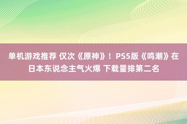 单机游戏推荐 仅次《原神》！PS5版《鸣潮》在日本东说念主气火爆 下载量排第二名