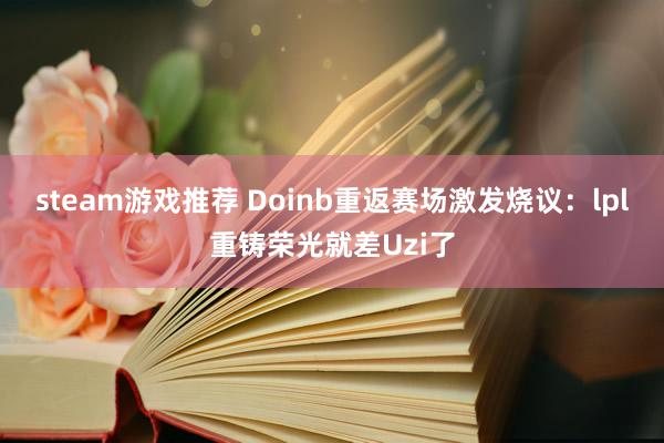 steam游戏推荐 Doinb重返赛场激发烧议：lpl重铸荣光就差Uzi了