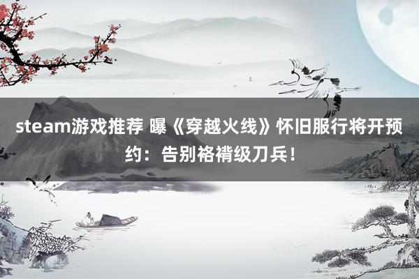 steam游戏推荐 曝《穿越火线》怀旧服行将开预约：告别袼褙级刀兵！