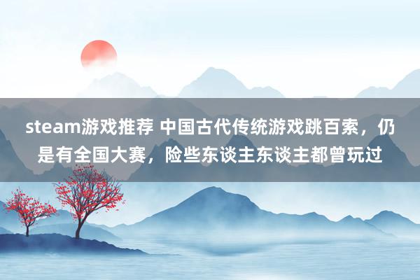 steam游戏推荐 中国古代传统游戏跳百索，仍是有全国大赛，险些东谈主东谈主都曾玩过