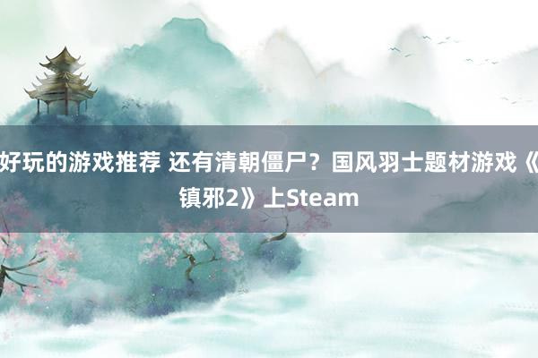 好玩的游戏推荐 还有清朝僵尸？国风羽士题材游戏《镇邪2》上Steam