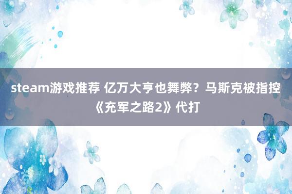 steam游戏推荐 亿万大亨也舞弊？马斯克被指控《充军之路2》代打