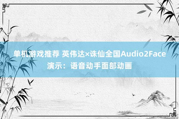 单机游戏推荐 英伟达×诛仙全国Audio2Face演示：语音动手面部动画