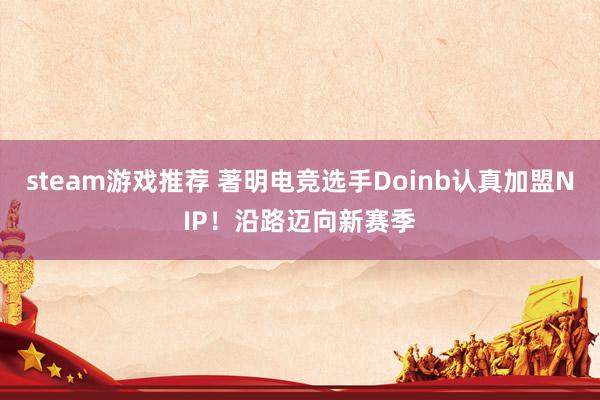 steam游戏推荐 著明电竞选手Doinb认真加盟NIP！沿路迈向新赛季