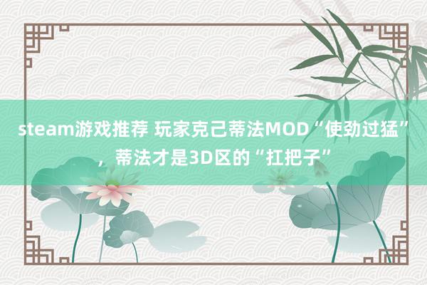 steam游戏推荐 玩家克己蒂法MOD“使劲过猛”，蒂法才是3D区的“扛把子”