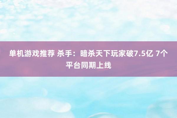 单机游戏推荐 杀手：暗杀天下玩家破7.5亿 7个平台同期上线