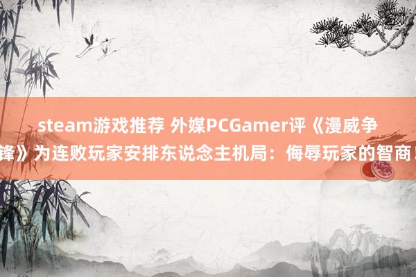 steam游戏推荐 外媒PCGamer评《漫威争锋》为连败玩家安排东说念主机局：侮辱玩家的智商！