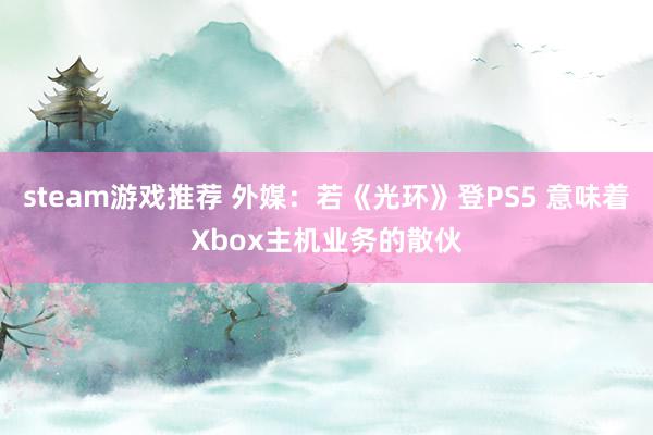 steam游戏推荐 外媒：若《光环》登PS5 意味着Xbox主机业务的散伙