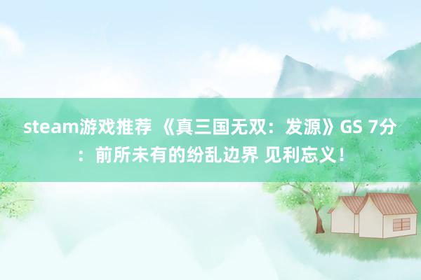 steam游戏推荐 《真三国无双：发源》GS 7分：前所未有的纷乱边界 见利忘义！