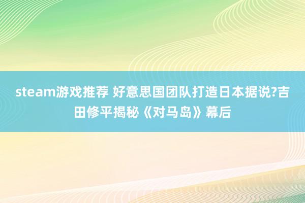 steam游戏推荐 好意思国团队打造日本据说?吉田修平揭秘《对马岛》幕后