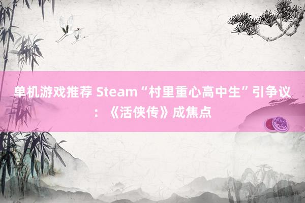 单机游戏推荐 Steam“村里重心高中生”引争议：《活侠传》成焦点