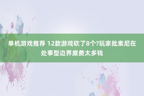 单机游戏推荐 12款游戏砍了8个?玩家批索尼在处事型边界糜费太多钱