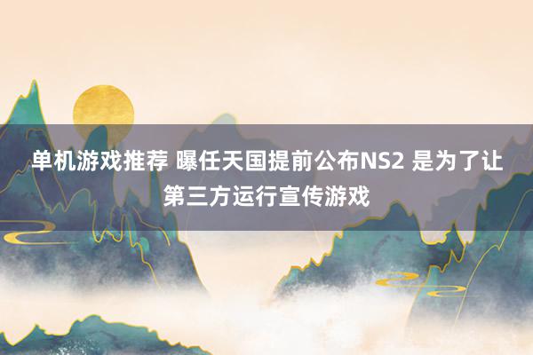 单机游戏推荐 曝任天国提前公布NS2 是为了让第三方运行宣传游戏