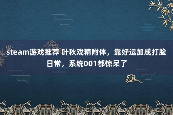 steam游戏推荐 叶秋戏精附体，靠好运加成打脸日常，系统001都惊呆了