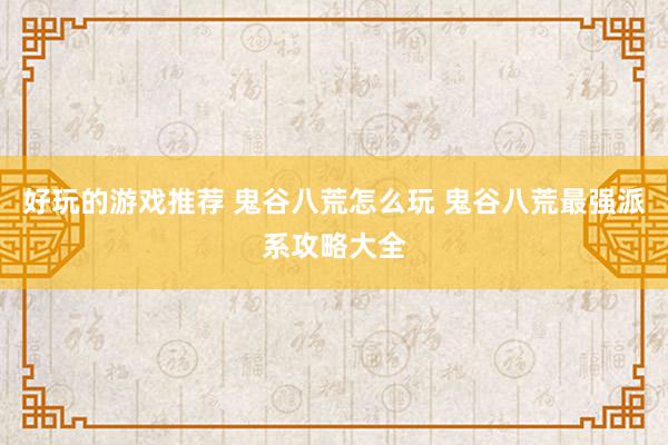 好玩的游戏推荐 鬼谷八荒怎么玩 鬼谷八荒最强派系攻略大全