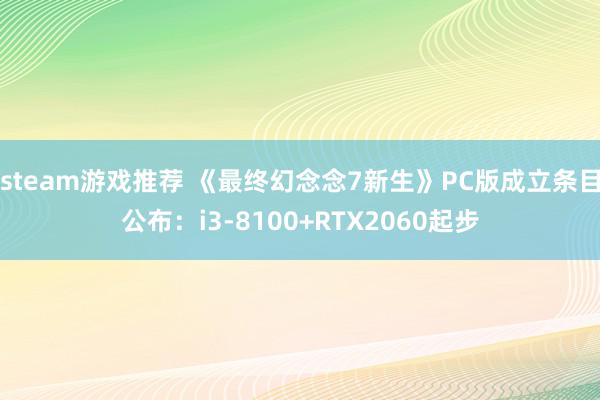 steam游戏推荐 《最终幻念念7新生》PC版成立条目公布：i3-8100+RTX2060起步