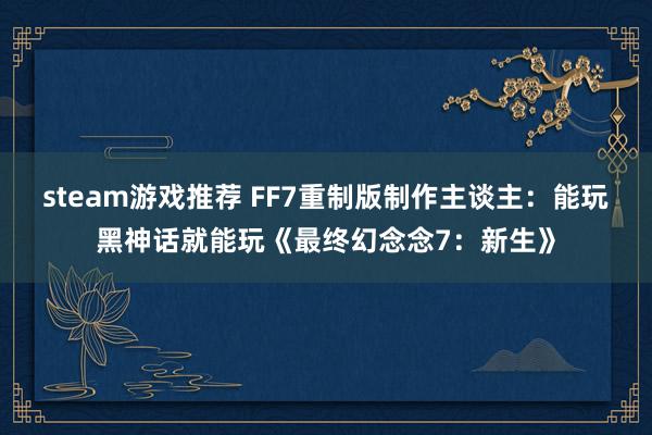 steam游戏推荐 FF7重制版制作主谈主：能玩黑神话就能玩《最终幻念念7：新生》