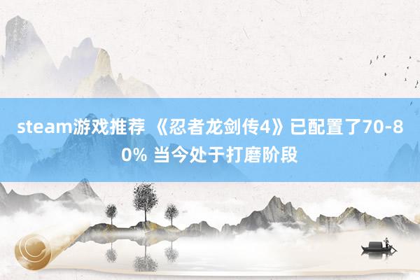 steam游戏推荐 《忍者龙剑传4》已配置了70-80% 当今处于打磨阶段