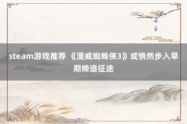 steam游戏推荐 《漫威蜘蛛侠3》或悄然步入早期缔造征途