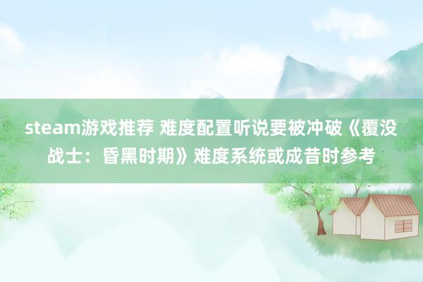 steam游戏推荐 难度配置听说要被冲破《覆没战士：昏黑时期》难度系统或成昔时参考