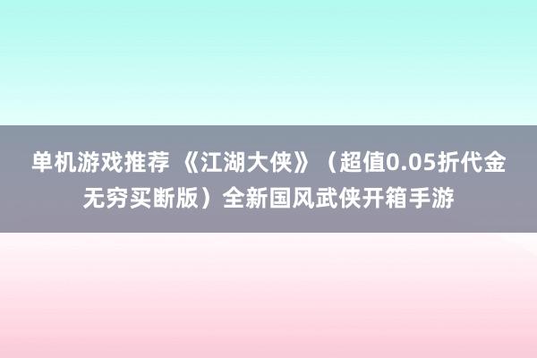 单机游戏推荐 《江湖大侠》（超值0.05折代金无穷买断版）全新国风武侠开箱手游