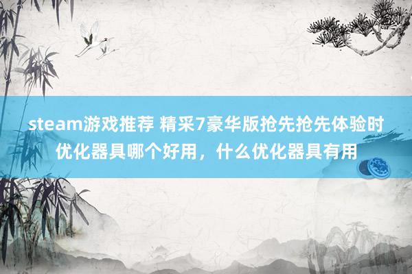 steam游戏推荐 精采7豪华版抢先抢先体验时优化器具哪个好用，什么优化器具有用