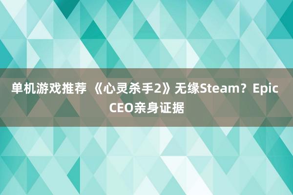 单机游戏推荐 《心灵杀手2》无缘Steam？Epic CEO亲身证据