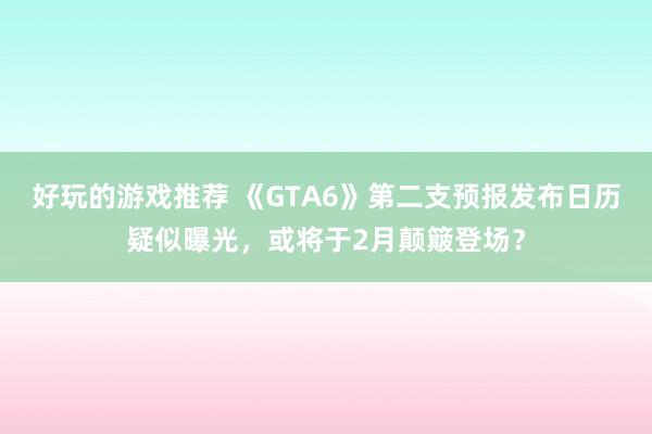 好玩的游戏推荐 《GTA6》第二支预报发布日历疑似曝光，或将于2月颠簸登场？