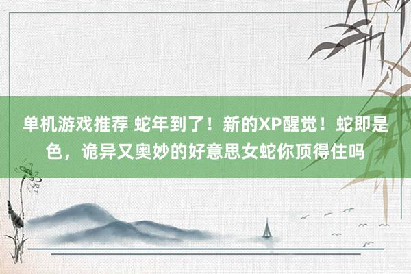 单机游戏推荐 蛇年到了！新的XP醒觉！蛇即是色，诡异又奥妙的好意思女蛇你顶得住吗