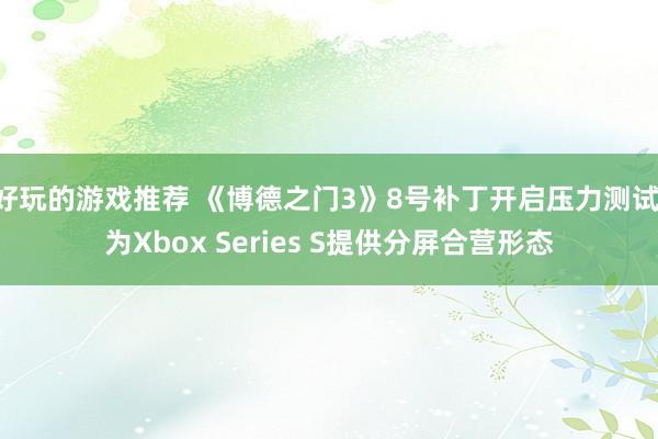 好玩的游戏推荐 《博德之门3》8号补丁开启压力测试 为Xbox Series S提供分屏合营形态