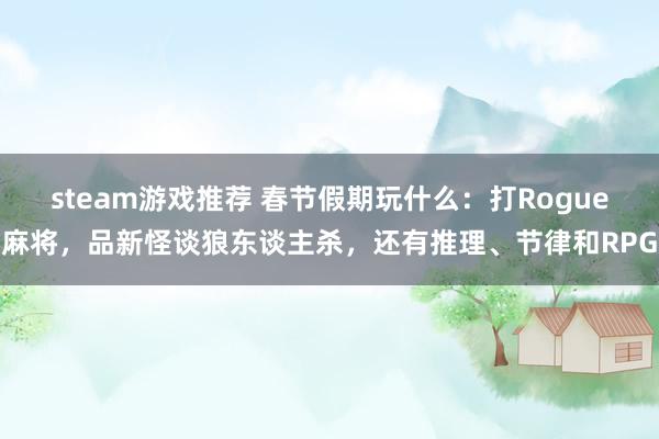 steam游戏推荐 春节假期玩什么：打Rogue麻将，品新怪谈狼东谈主杀，还有推理、节律和RPG