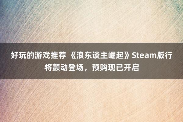 好玩的游戏推荐 《浪东谈主崛起》Steam版行将颤动登场，预购现已开启