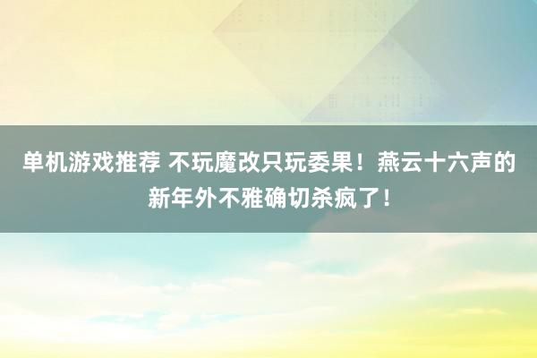 单机游戏推荐 不玩魔改只玩委果！燕云十六声的新年外不雅确切杀疯了！