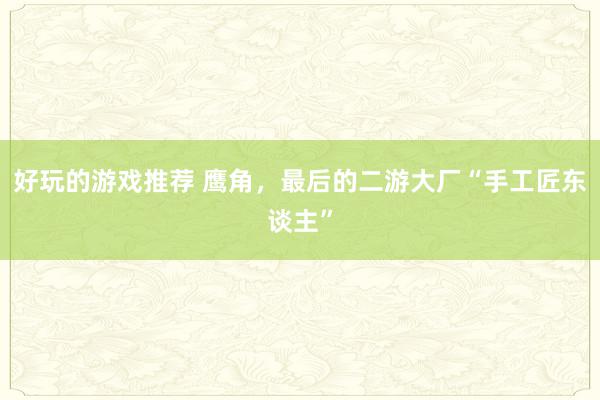 好玩的游戏推荐 鹰角，最后的二游大厂“手工匠东谈主”