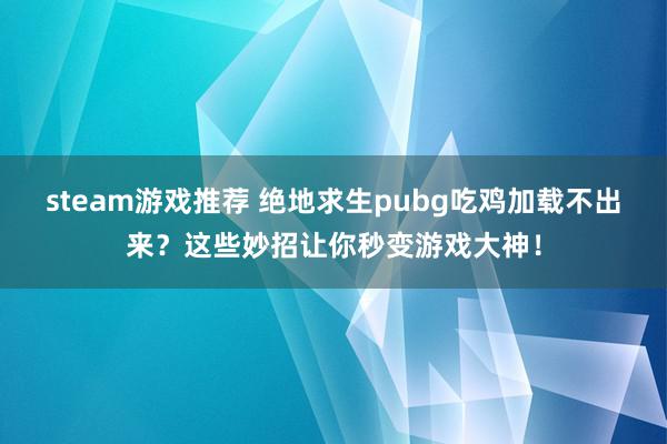 steam游戏推荐 绝地求生pubg吃鸡加载不出来？这些妙招让你秒变游戏大神！