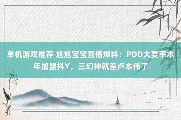 单机游戏推荐 旭旭宝宝直播爆料：PDD大要率本年加盟抖Y，三幻神就差卢本伟了