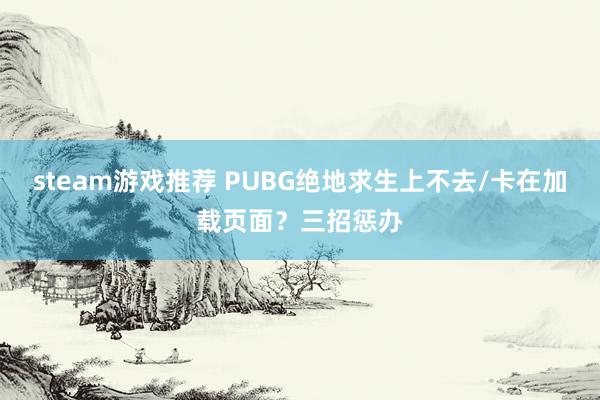 steam游戏推荐 PUBG绝地求生上不去/卡在加载页面？三招惩办