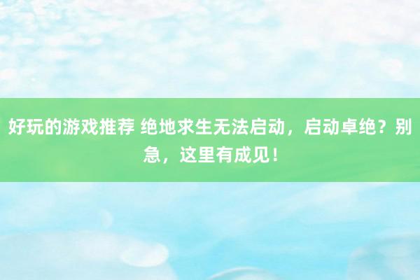 好玩的游戏推荐 绝地求生无法启动，启动卓绝？别急，这里有成见！