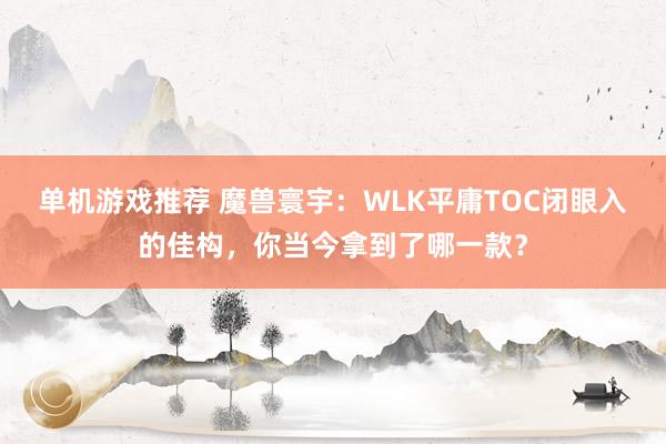 单机游戏推荐 魔兽寰宇：WLK平庸TOC闭眼入的佳构，你当今拿到了哪一款？