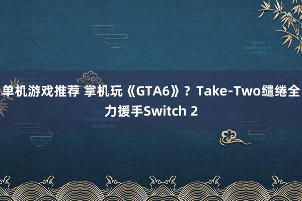 单机游戏推荐 掌机玩《GTA6》？Take-Two缱绻全力援手Switch 2