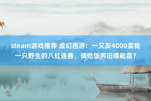 steam游戏推荐 虚幻西游：一又友4000卖我一只野生的八红连善，请吃饭照旧喂砒霜？