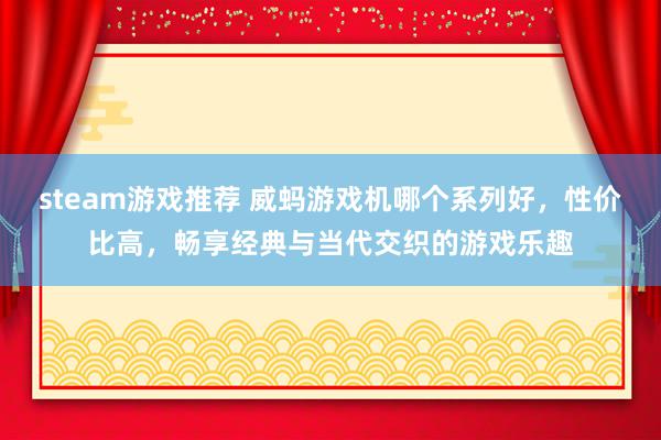 steam游戏推荐 威蚂游戏机哪个系列好，性价比高，畅享经典与当代交织的游戏乐趣