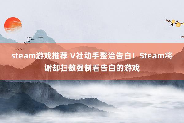 steam游戏推荐 V社动手整治告白！Steam将谢却扫数强制看告白的游戏