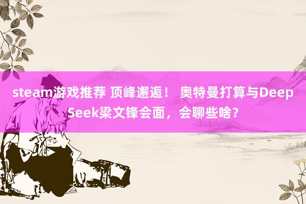 steam游戏推荐 顶峰邂逅！ 奥特曼打算与DeepSeek梁文锋会面，会聊些啥？