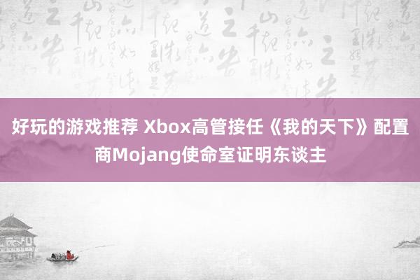 好玩的游戏推荐 Xbox高管接任《我的天下》配置商Mojang使命室证明东谈主