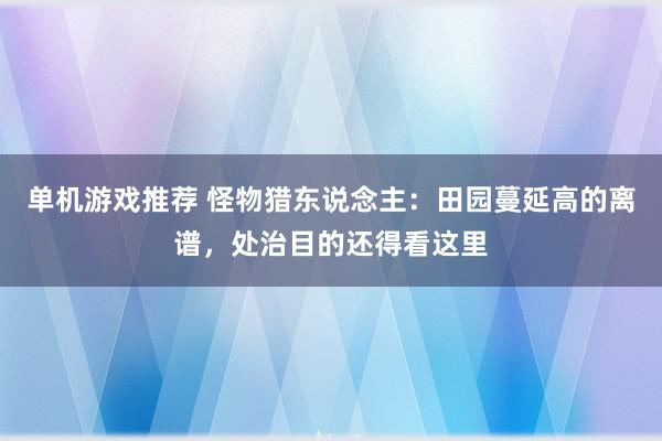 单机游戏推荐 怪物猎东说念主：田园蔓延高的离谱，处治目的还得看这里